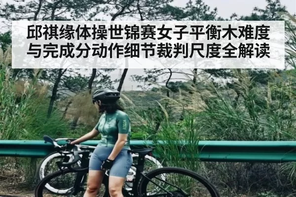 邱祺缘体操世锦赛女子平衡木难度与完成分动作细节裁判尺度全解读