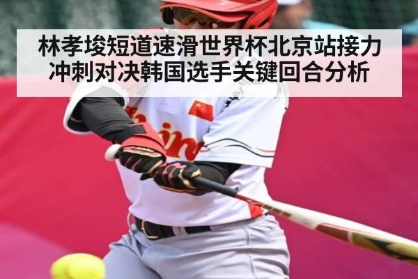 林孝埈短道速滑世界杯北京站接力冲刺对决韩国选手关键回合分析
